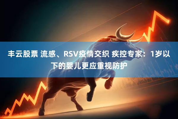 丰云股票 流感、RSV疫情交织 疾控专家：1岁以下的婴儿更应重视防护