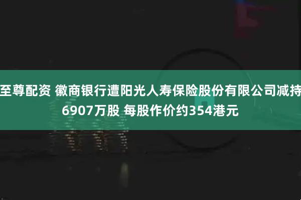 至尊配资 徽商银行遭阳光人寿保险股份有限公司减持6907万股 每股作价约354港元