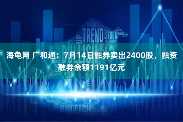 海龟网 广和通：7月14日融券卖出2400股，融资融券余额1191亿元
