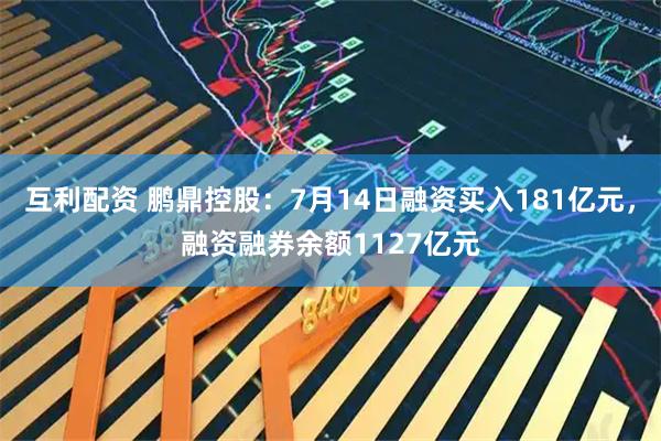 互利配资 鹏鼎控股：7月14日融资买入181亿元，融资融券余额1127亿元