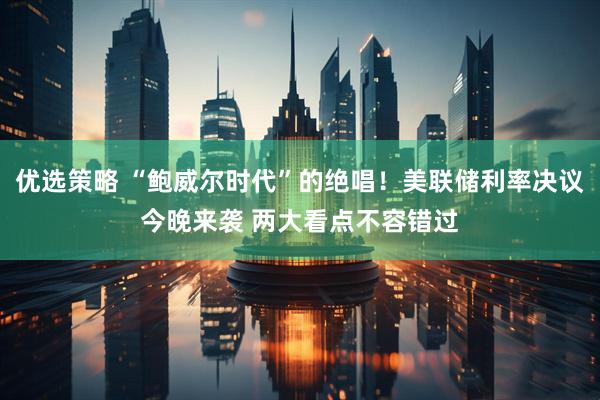 优选策略 “鲍威尔时代”的绝唱!美联储利率决议今晚来袭 两大看点不容错过