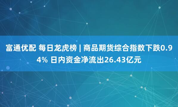 富通优配 每日龙虎榜 | 商品期货综合指数下跌0.94% 日内资金净流出26.43亿元