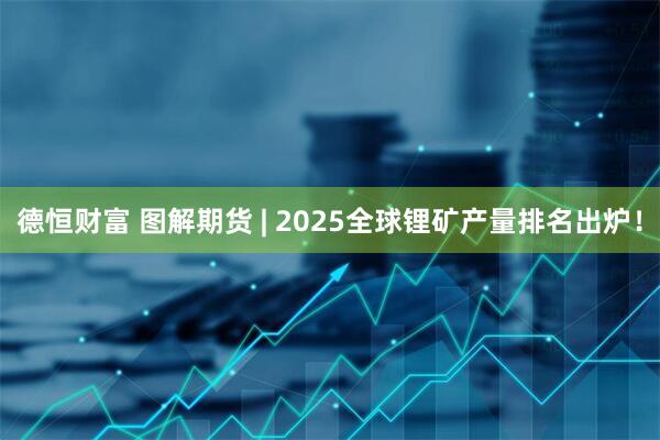 德恒财富 图解期货 | 2025全球锂矿产量排名出炉！