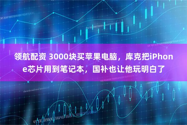 领航配资 3000块买苹果电脑，库克把iPhone芯片用到笔记本，国补也让他玩明白了