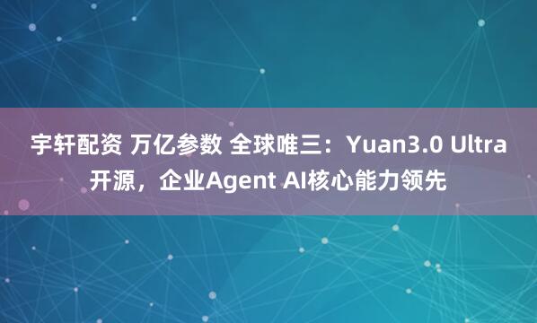 宇轩配资 万亿参数 全球唯三：Yuan3.0 Ultra开源，企业Agent AI核心能力领先