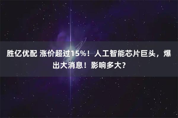 胜亿优配 涨价超过15%！人工智能芯片巨头，爆出大消息！影响多大？